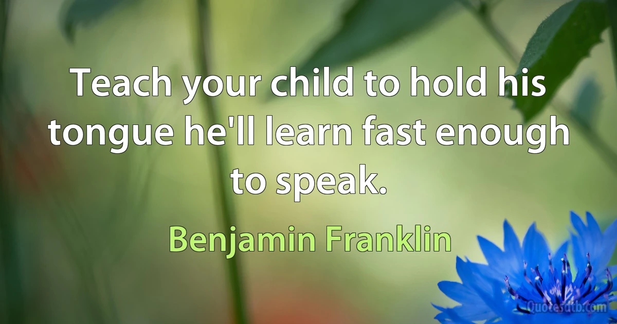 Teach your child to hold his tongue he'll learn fast enough to speak. (Benjamin Franklin)