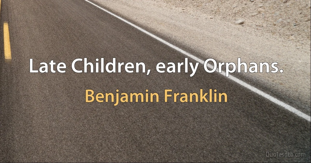 Late Children, early Orphans. (Benjamin Franklin)