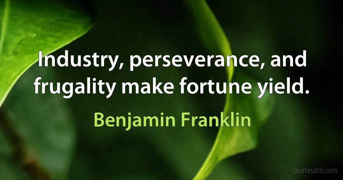 Industry, perseverance, and frugality make fortune yield. (Benjamin Franklin)