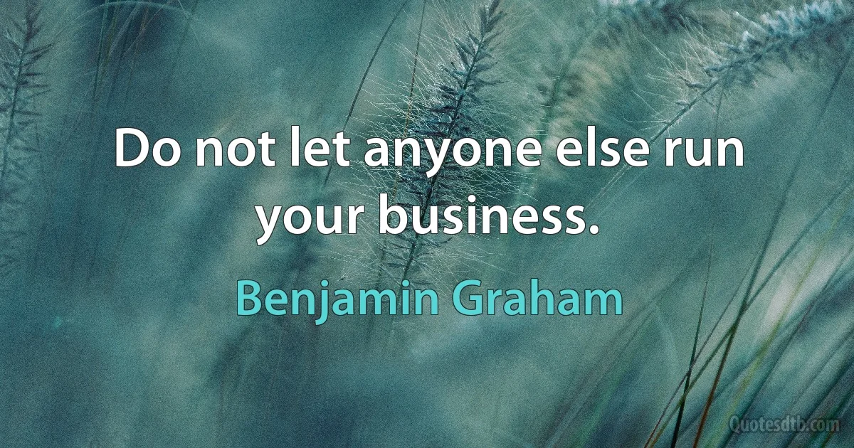 Do not let anyone else run your business. (Benjamin Graham)