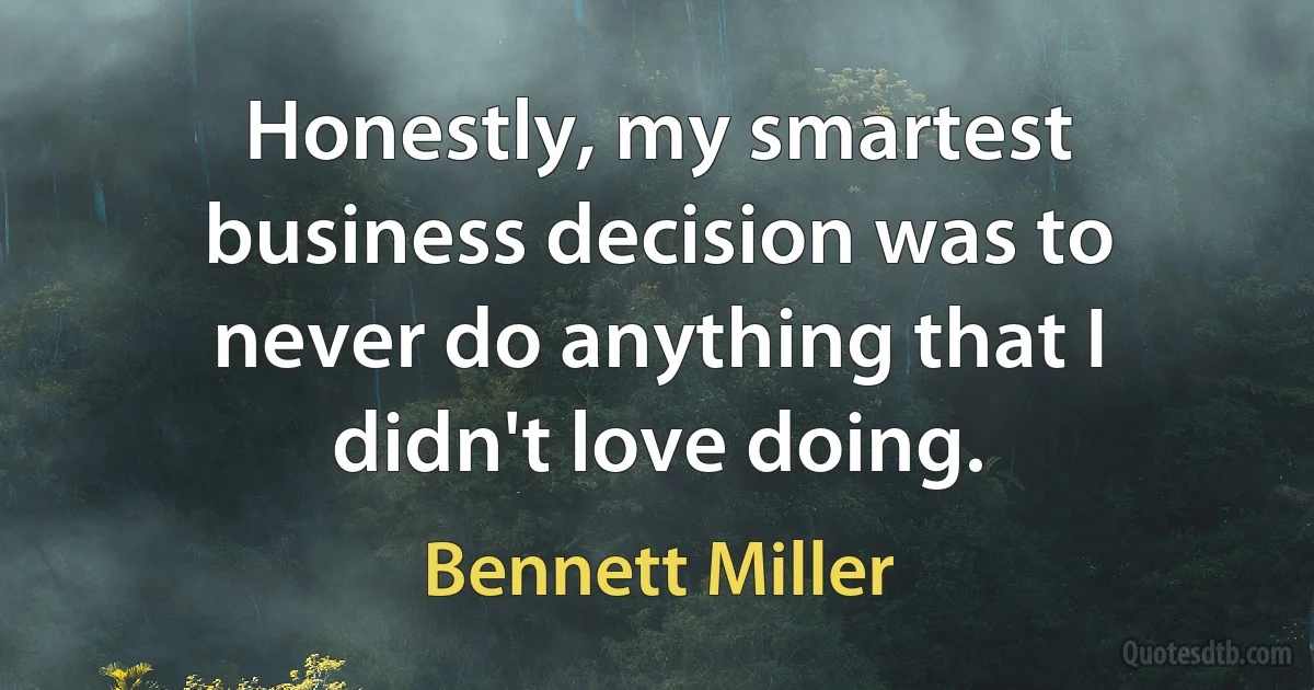 Honestly, my smartest business decision was to never do anything that I didn't love doing. (Bennett Miller)