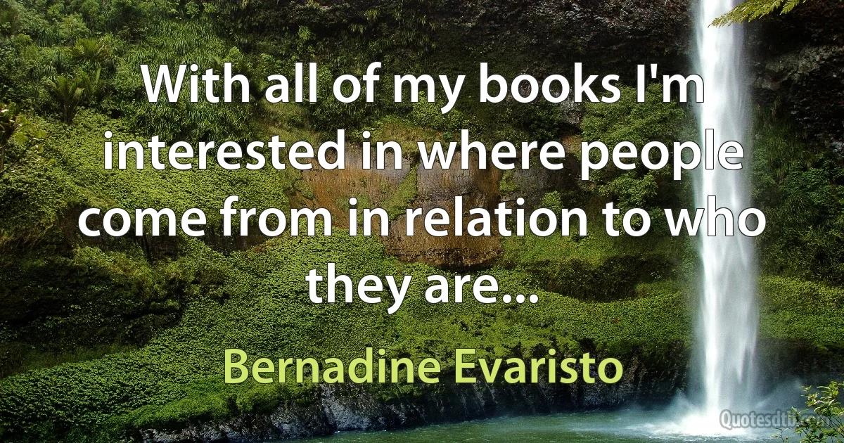 With all of my books I'm interested in where people come from in relation to who they are... (Bernadine Evaristo)