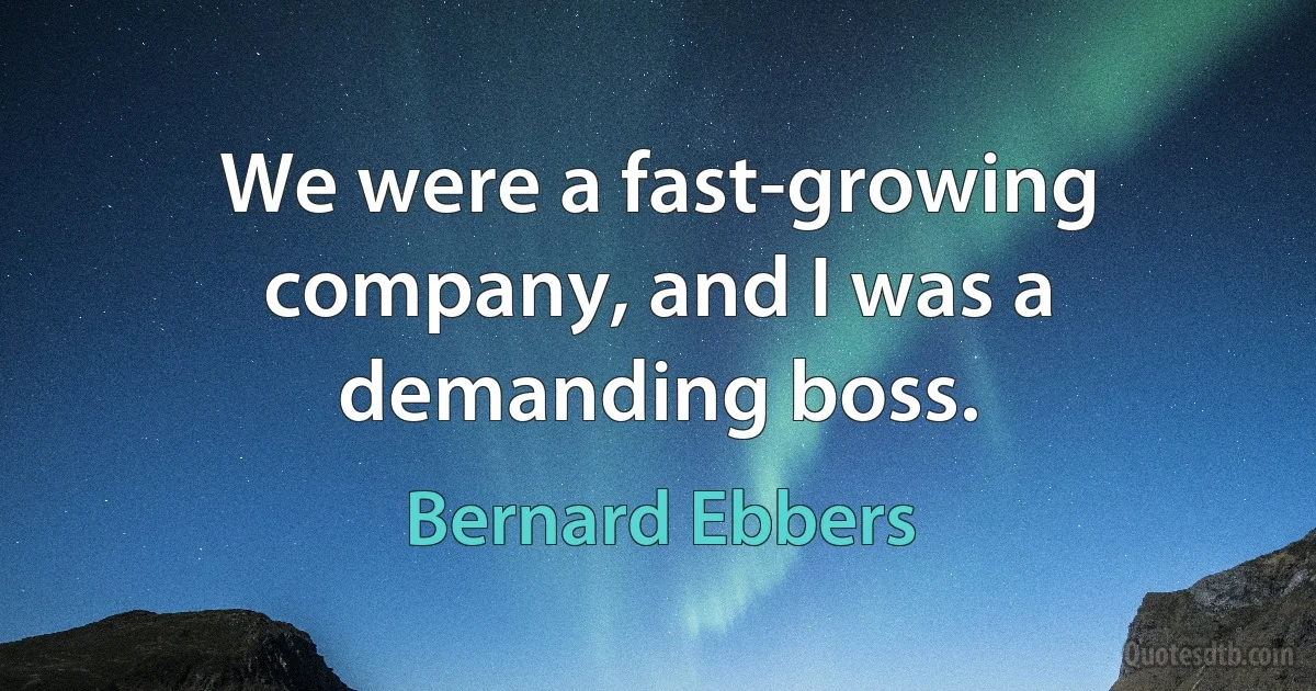 We were a fast-growing company, and I was a demanding boss. (Bernard Ebbers)