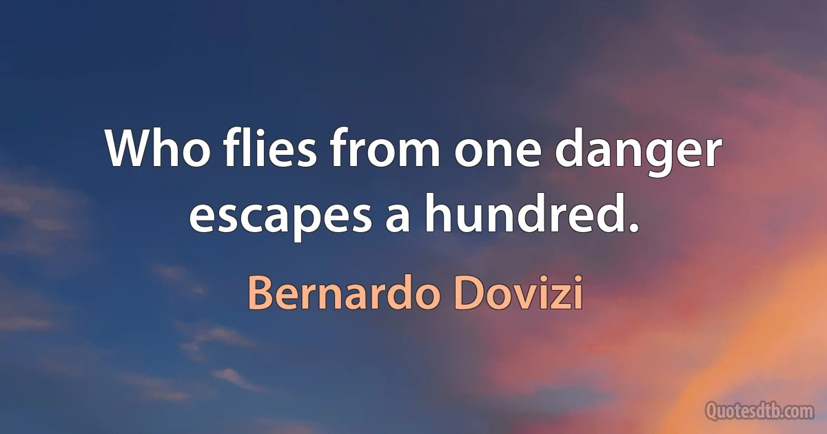 Who flies from one danger escapes a hundred. (Bernardo Dovizi)