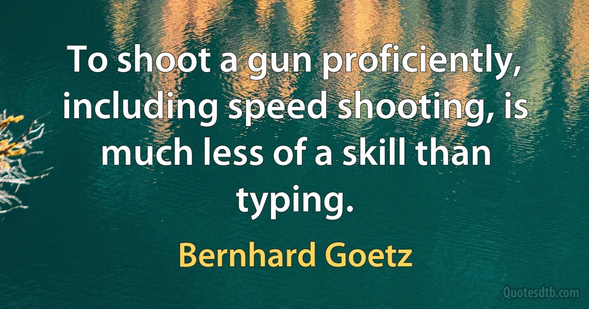 To shoot a gun proficiently, including speed shooting, is much less of a skill than typing. (Bernhard Goetz)