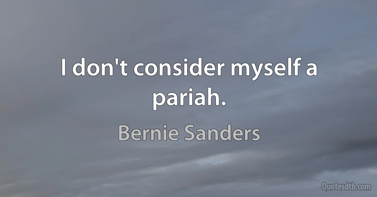 I don't consider myself a pariah. (Bernie Sanders)