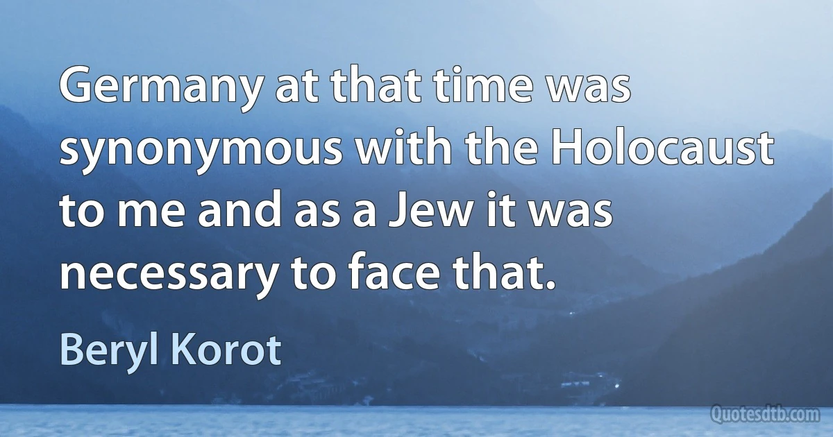 Germany at that time was synonymous with the Holocaust to me and as a Jew it was necessary to face that. (Beryl Korot)