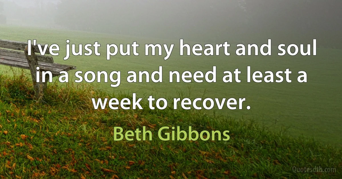 I've just put my heart and soul in a song and need at least a week to recover. (Beth Gibbons)