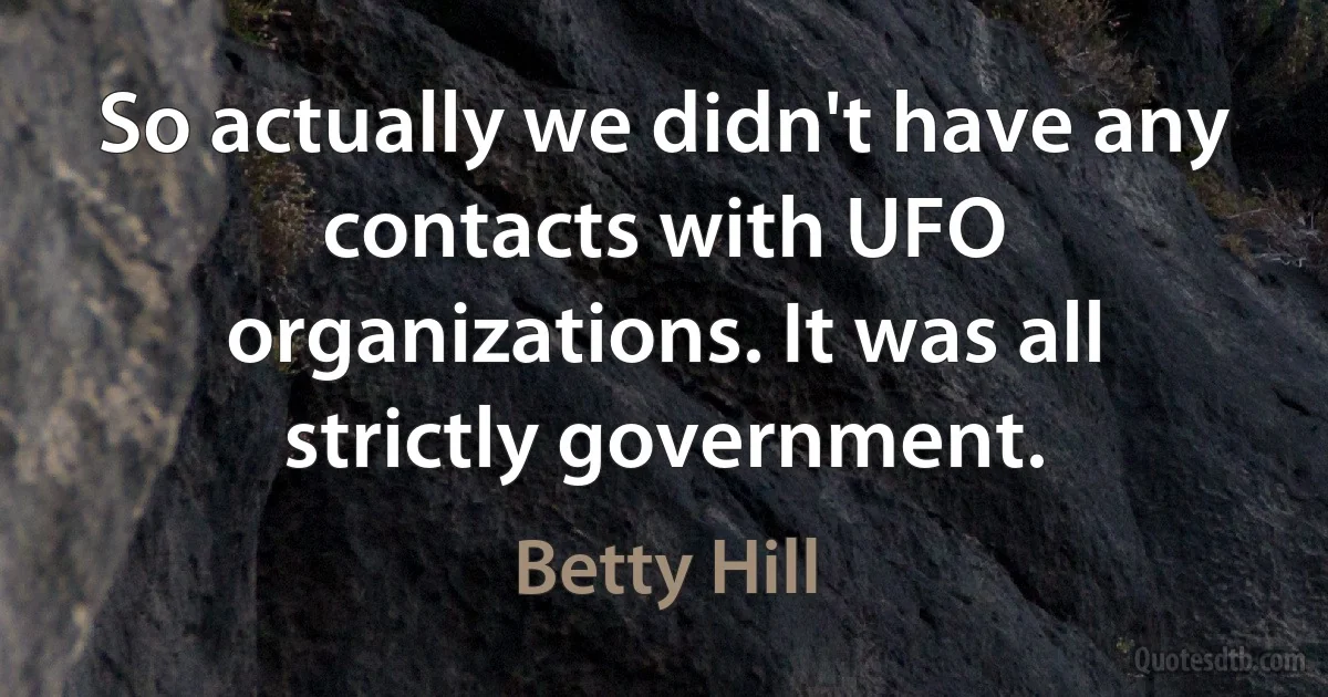 So actually we didn't have any contacts with UFO organizations. It was all strictly government. (Betty Hill)