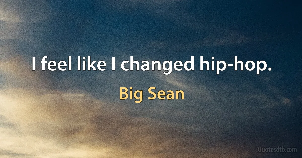 I feel like I changed hip-hop. (Big Sean)