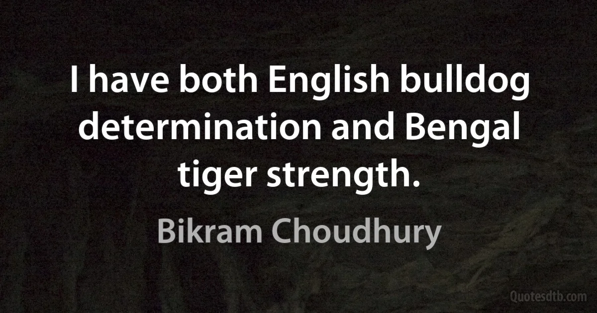 I have both English bulldog determination and Bengal tiger strength. (Bikram Choudhury)