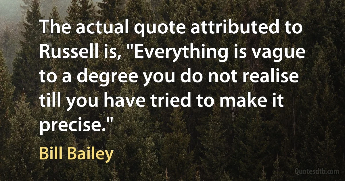 The actual quote attributed to Russell is, "Everything is vague to a degree you do not realise till you have tried to make it precise." (Bill Bailey)