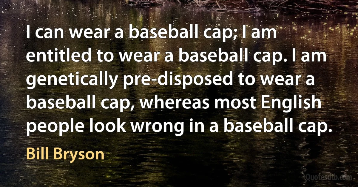 I can wear a baseball cap; I am entitled to wear a baseball cap. I am genetically pre-disposed to wear a baseball cap, whereas most English people look wrong in a baseball cap. (Bill Bryson)