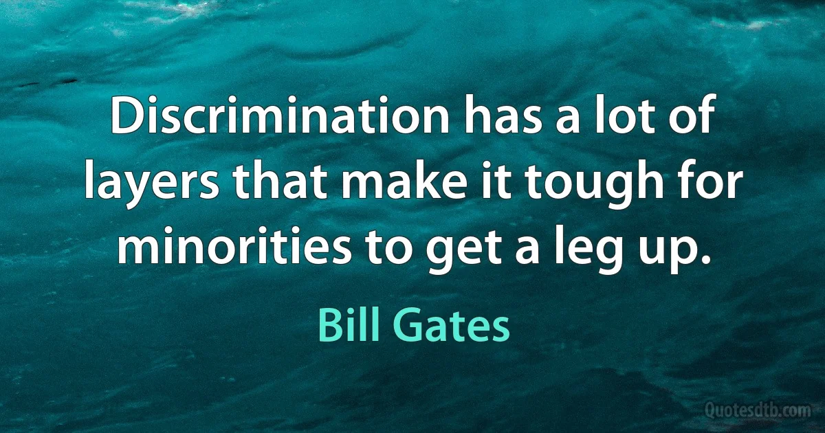 Discrimination has a lot of layers that make it tough for minorities to get a leg up. (Bill Gates)