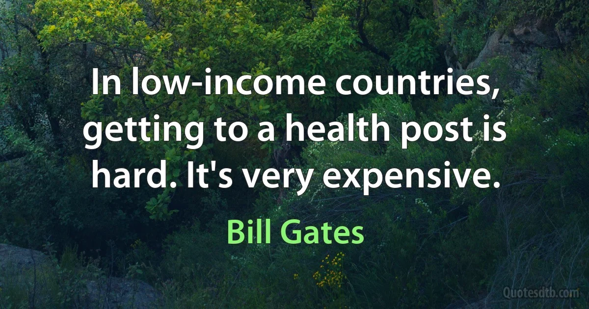 In low-income countries, getting to a health post is hard. It's very expensive. (Bill Gates)