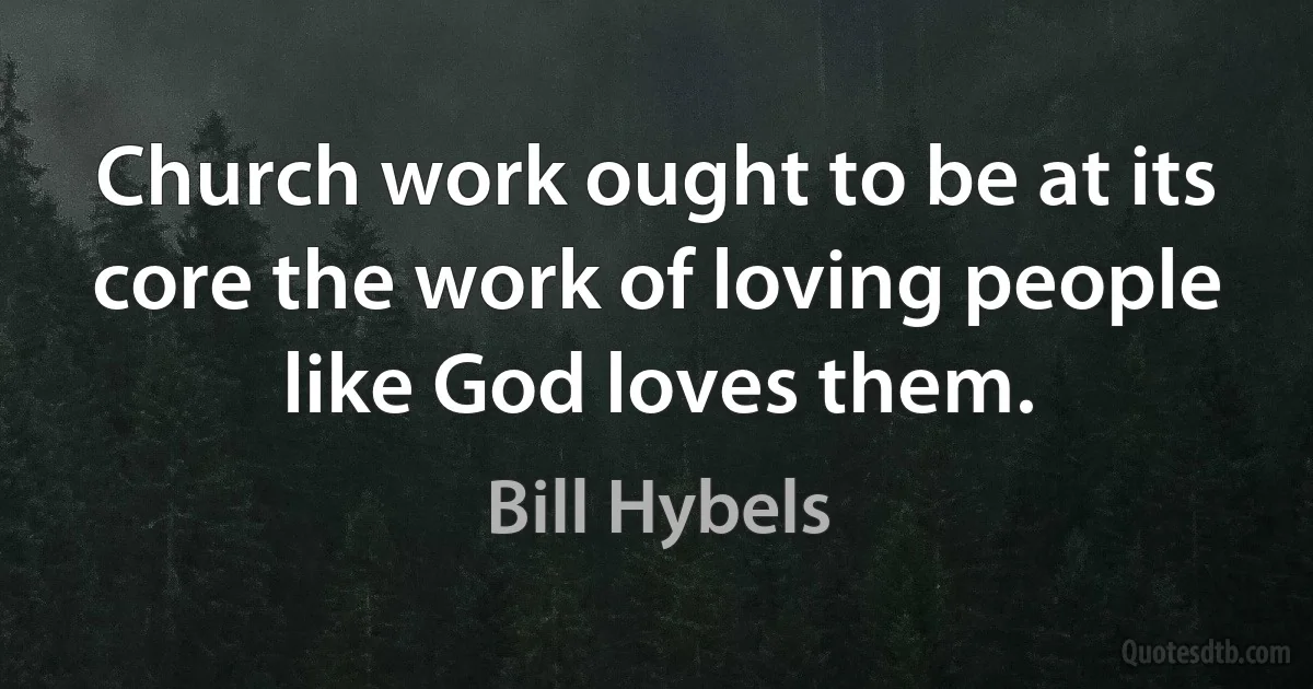 Church work ought to be at its core the work of loving people
like God loves them. (Bill Hybels)