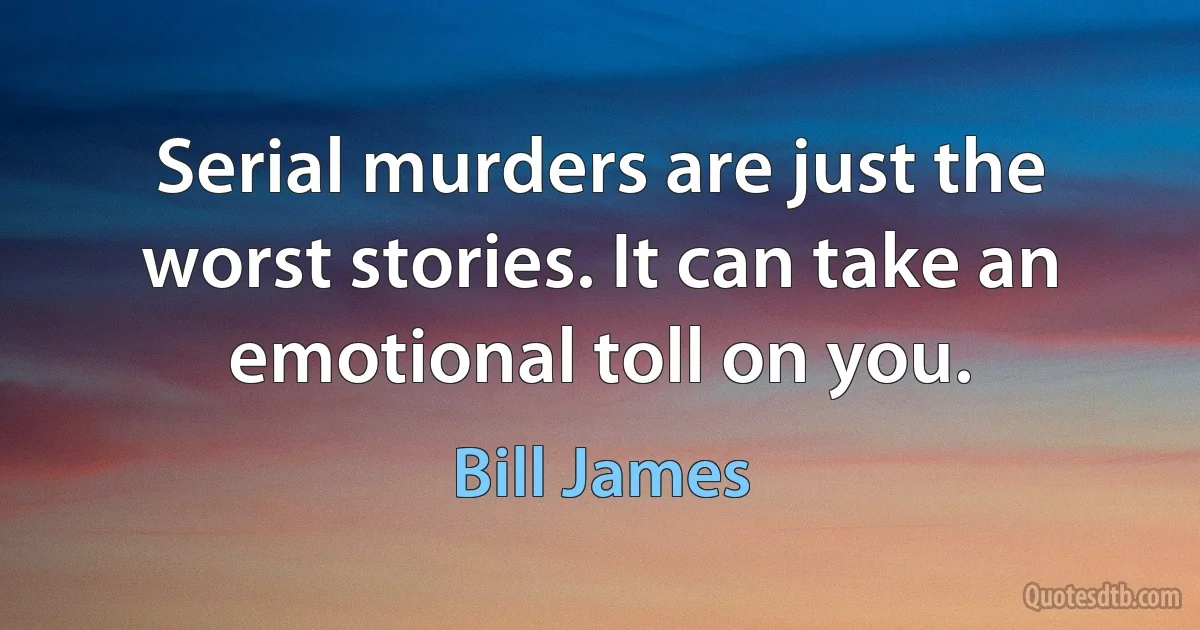 Serial murders are just the worst stories. It can take an emotional toll on you. (Bill James)