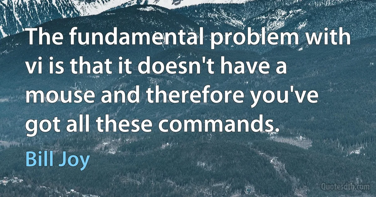 The fundamental problem with vi is that it doesn't have a mouse and therefore you've got all these commands. (Bill Joy)