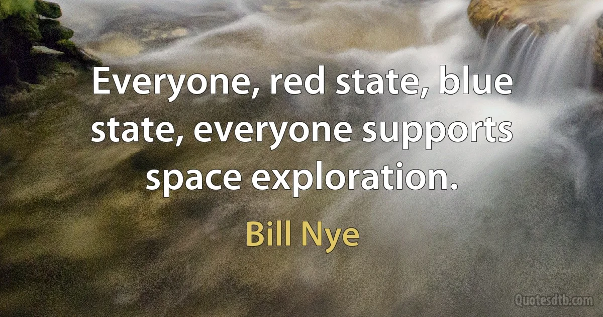 Everyone, red state, blue state, everyone supports space exploration. (Bill Nye)