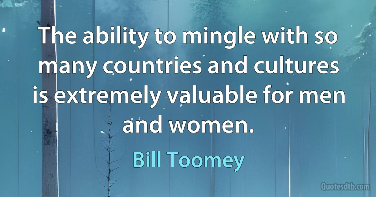 The ability to mingle with so many countries and cultures is extremely valuable for men and women. (Bill Toomey)