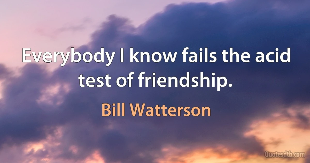 Everybody I know fails the acid test of friendship. (Bill Watterson)