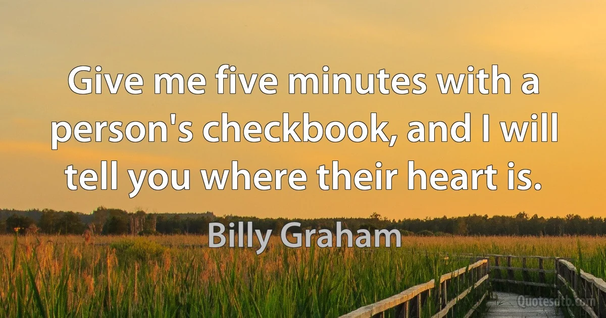 Give me five minutes with a person's checkbook, and I will tell you where their heart is. (Billy Graham)