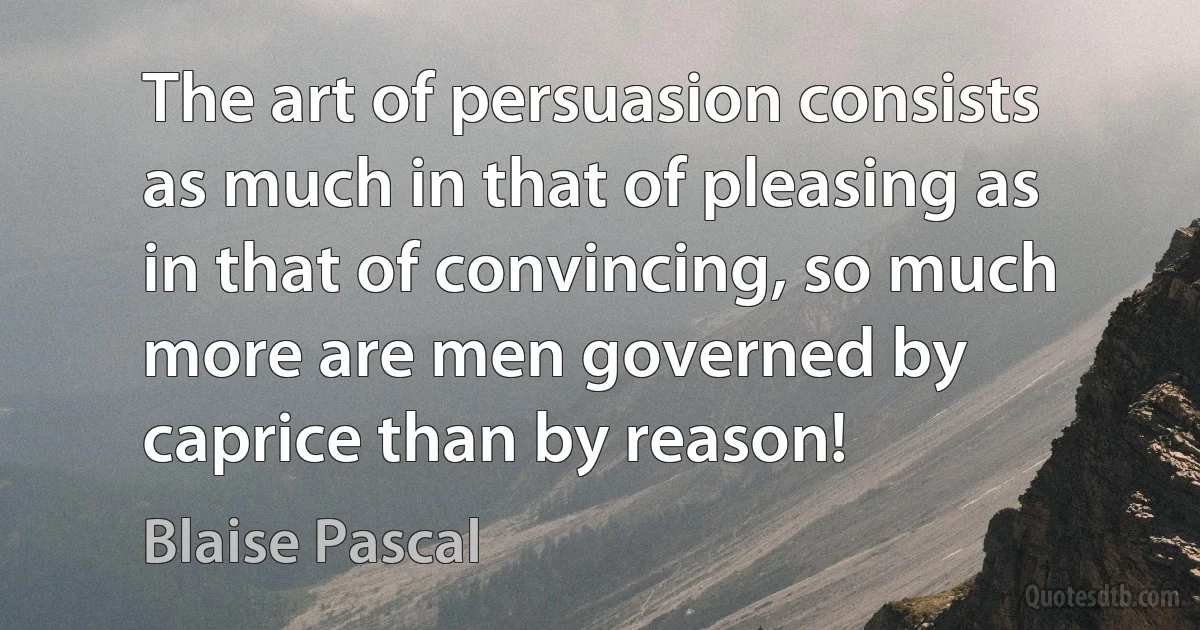 The art of persuasion consists as much in that of pleasing as in that of convincing, so much more are men governed by caprice than by reason! (Blaise Pascal)