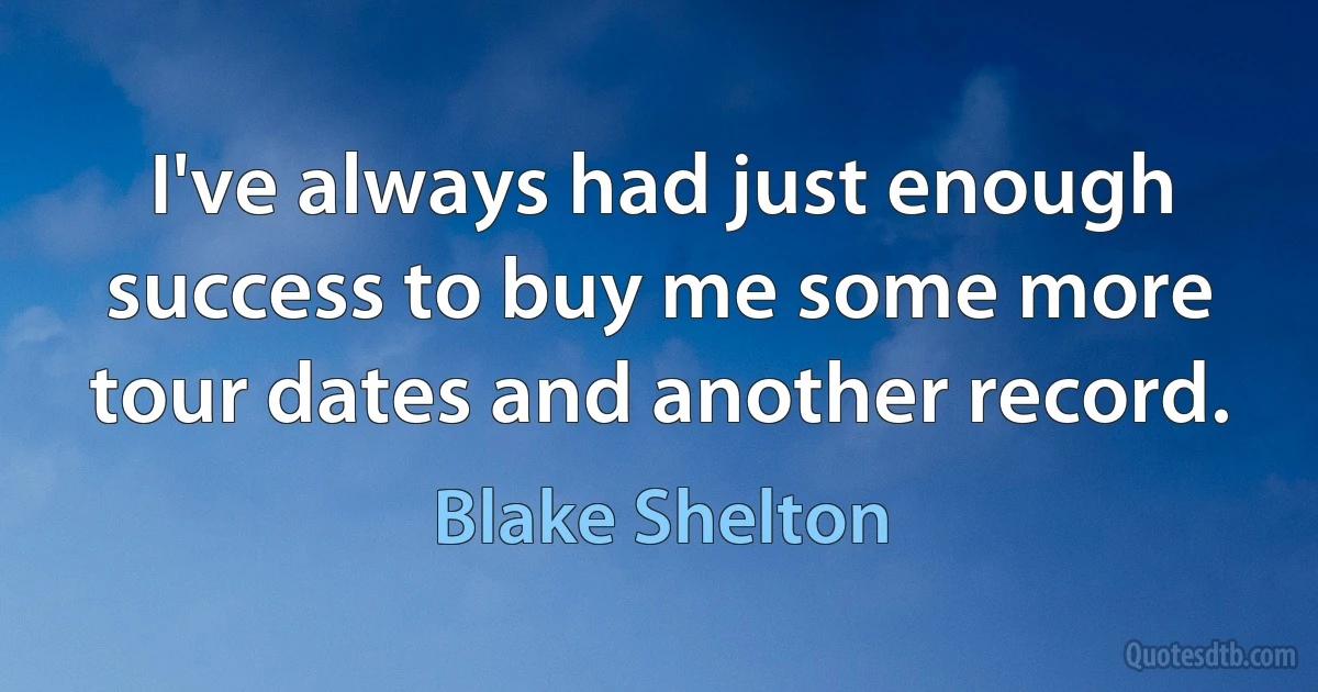 I've always had just enough success to buy me some more tour dates and another record. (Blake Shelton)