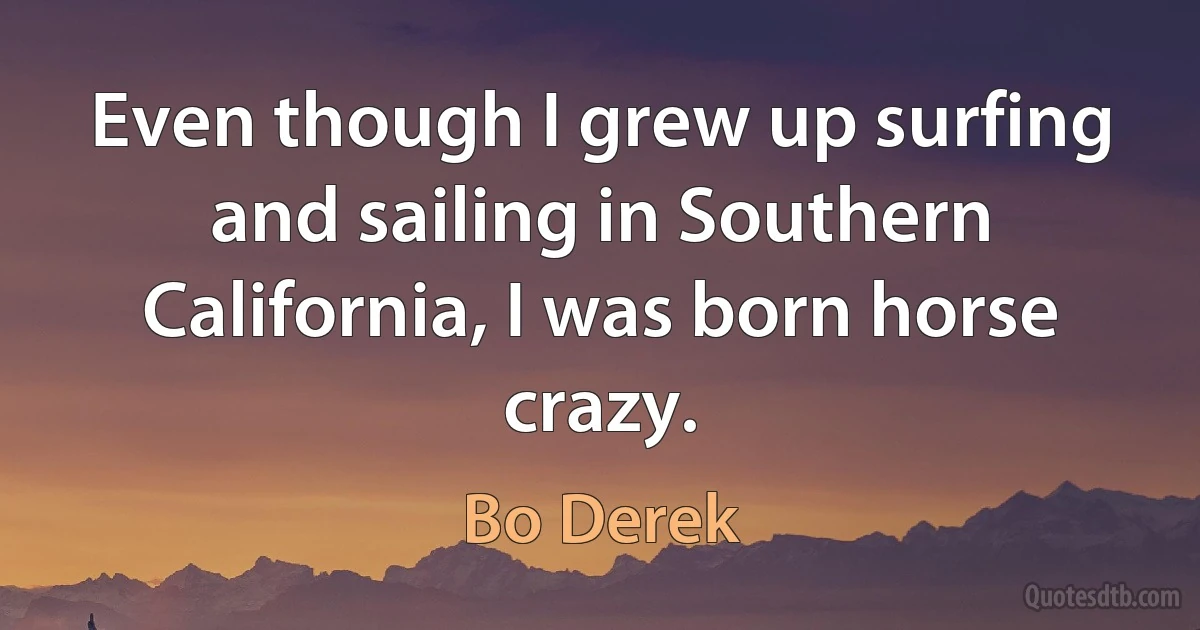 Even though I grew up surfing and sailing in Southern California, I was born horse crazy. (Bo Derek)