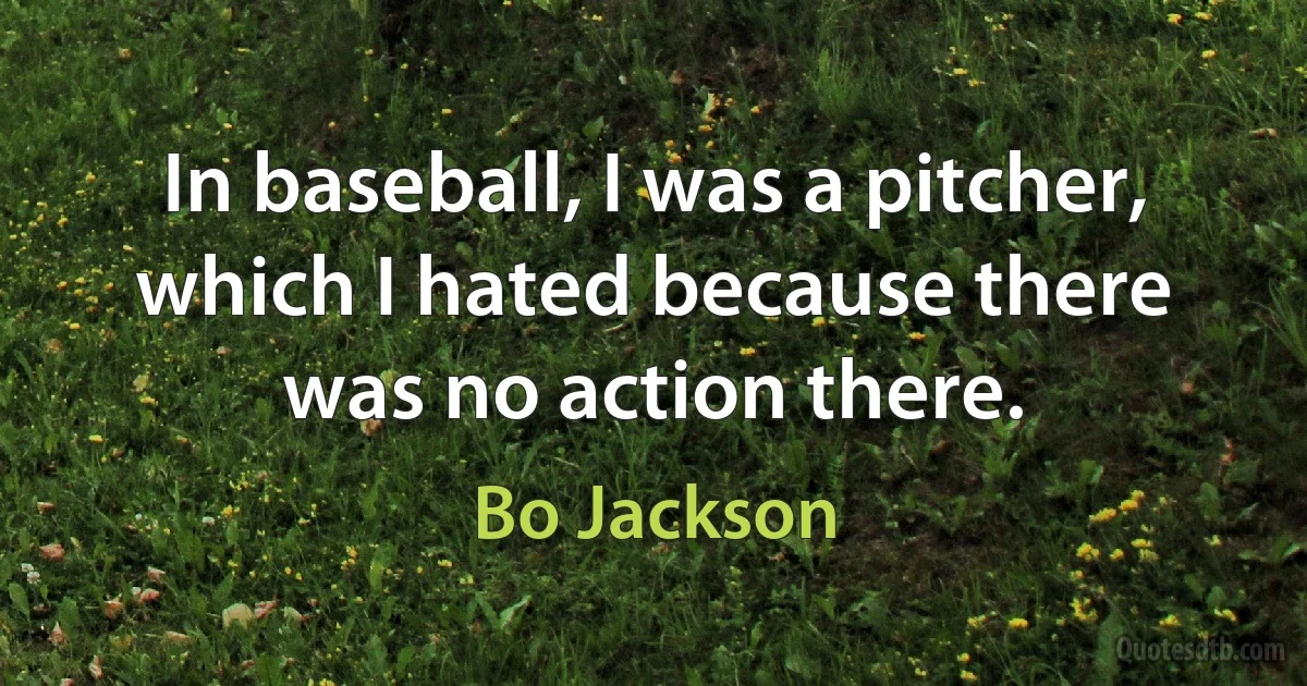 In baseball, I was a pitcher, which I hated because there was no action there. (Bo Jackson)