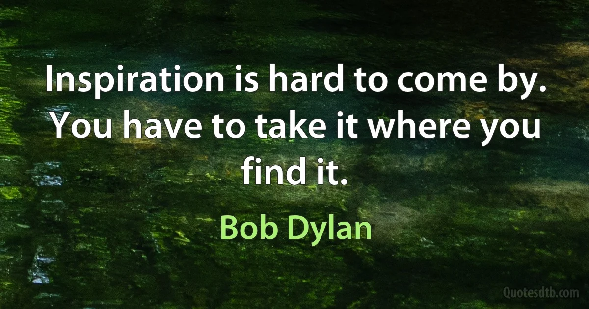 Inspiration is hard to come by. You have to take it where you find it. (Bob Dylan)