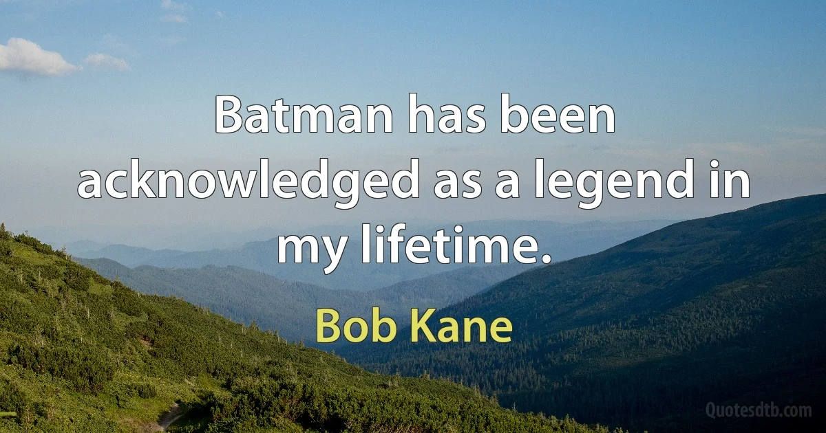 Batman has been acknowledged as a legend in my lifetime. (Bob Kane)