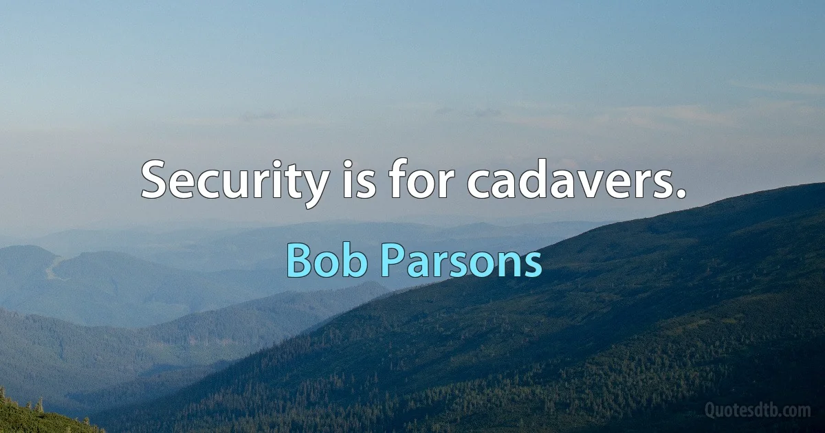 Security is for cadavers. (Bob Parsons)