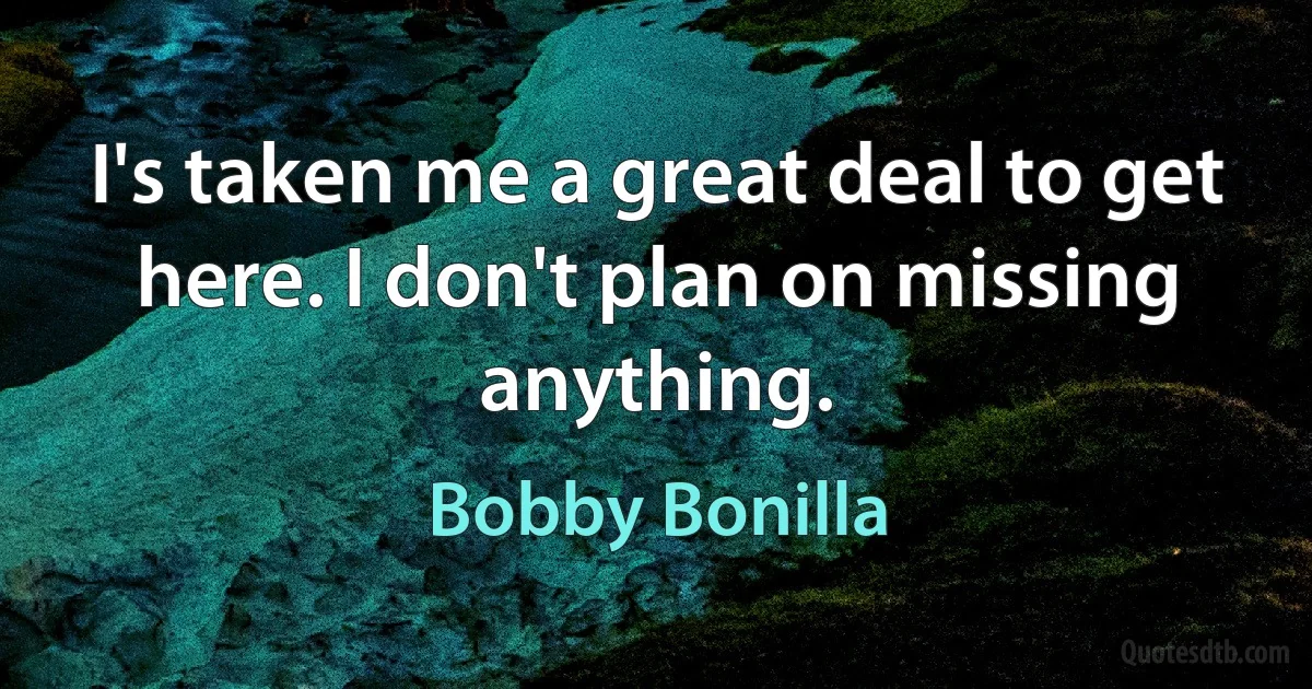 I's taken me a great deal to get here. I don't plan on missing anything. (Bobby Bonilla)