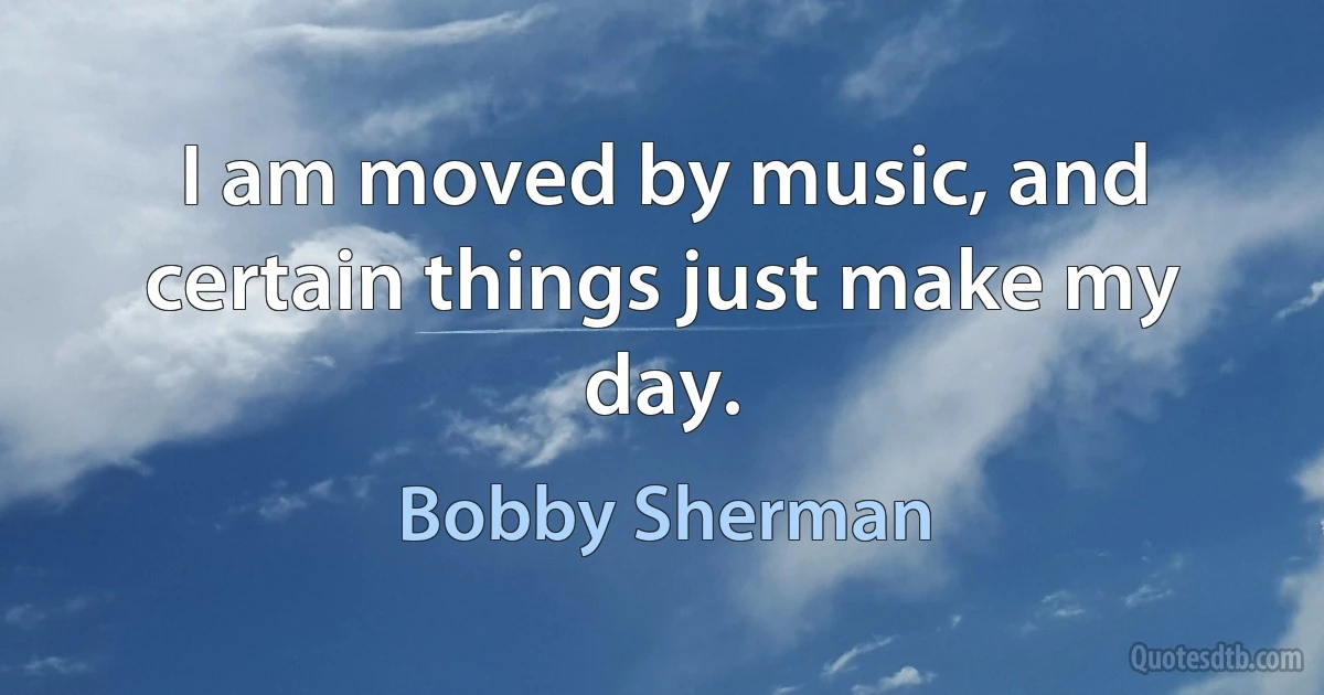 I am moved by music, and certain things just make my day. (Bobby Sherman)