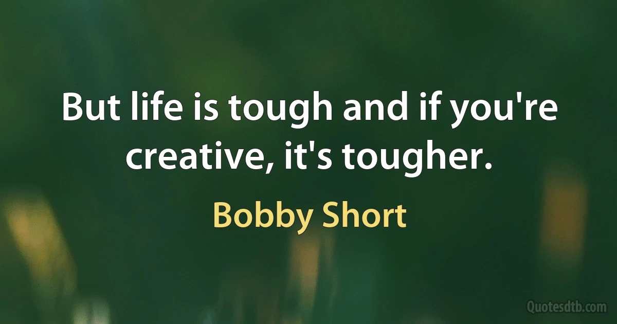 But life is tough and if you're creative, it's tougher. (Bobby Short)