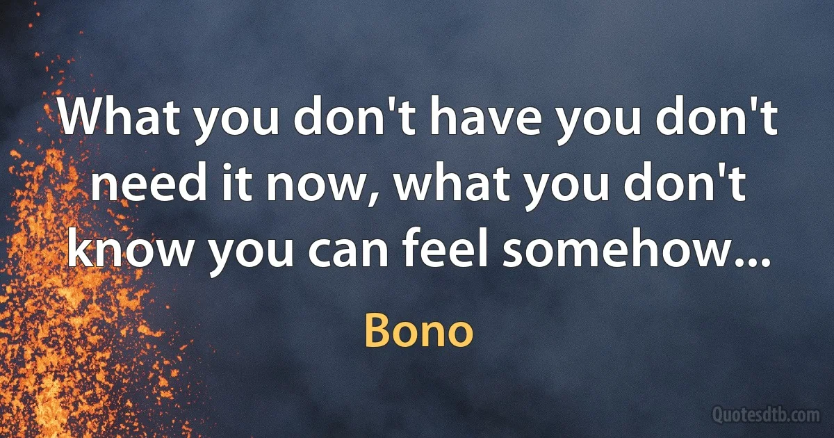 What you don't have you don't need it now, what you don't know you can feel somehow... (Bono)