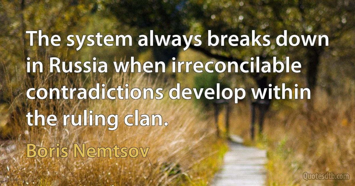 The system always breaks down in Russia when irreconcilable contradictions develop within the ruling clan. (Boris Nemtsov)