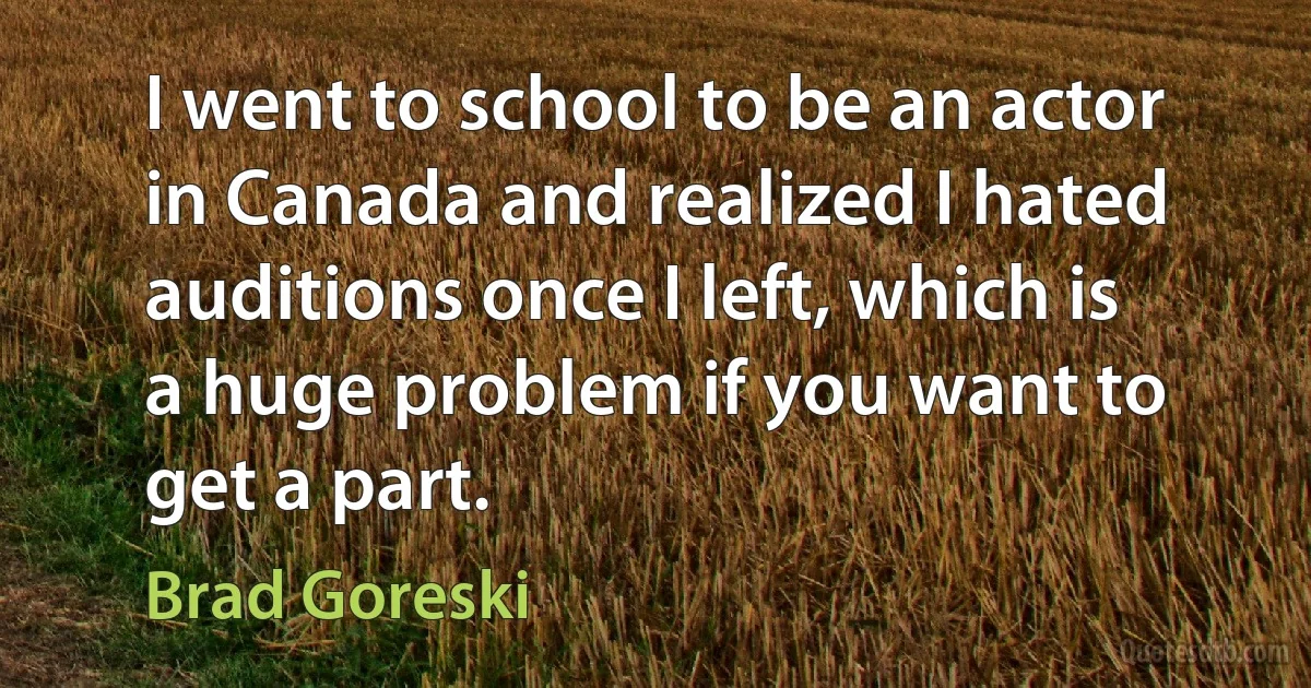 I went to school to be an actor in Canada and realized I hated auditions once I left, which is a huge problem if you want to get a part. (Brad Goreski)