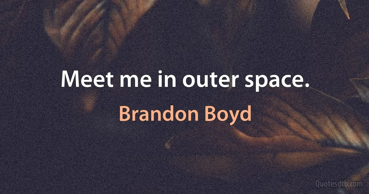 Meet me in outer space. (Brandon Boyd)