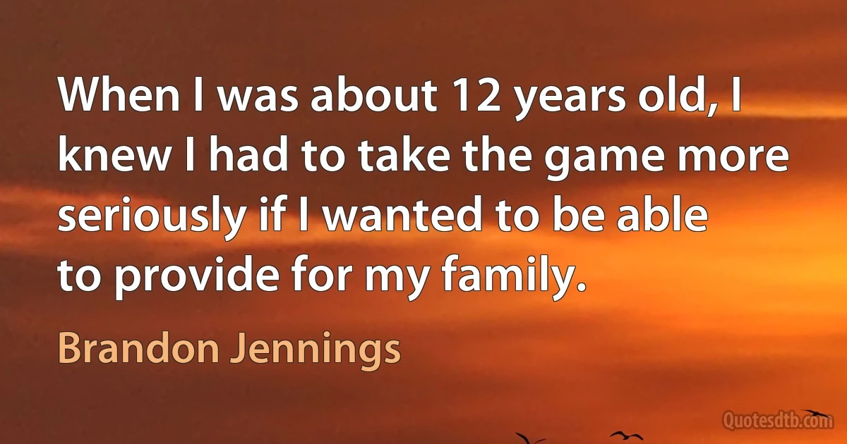 When I was about 12 years old, I knew I had to take the game more seriously if I wanted to be able to provide for my family. (Brandon Jennings)