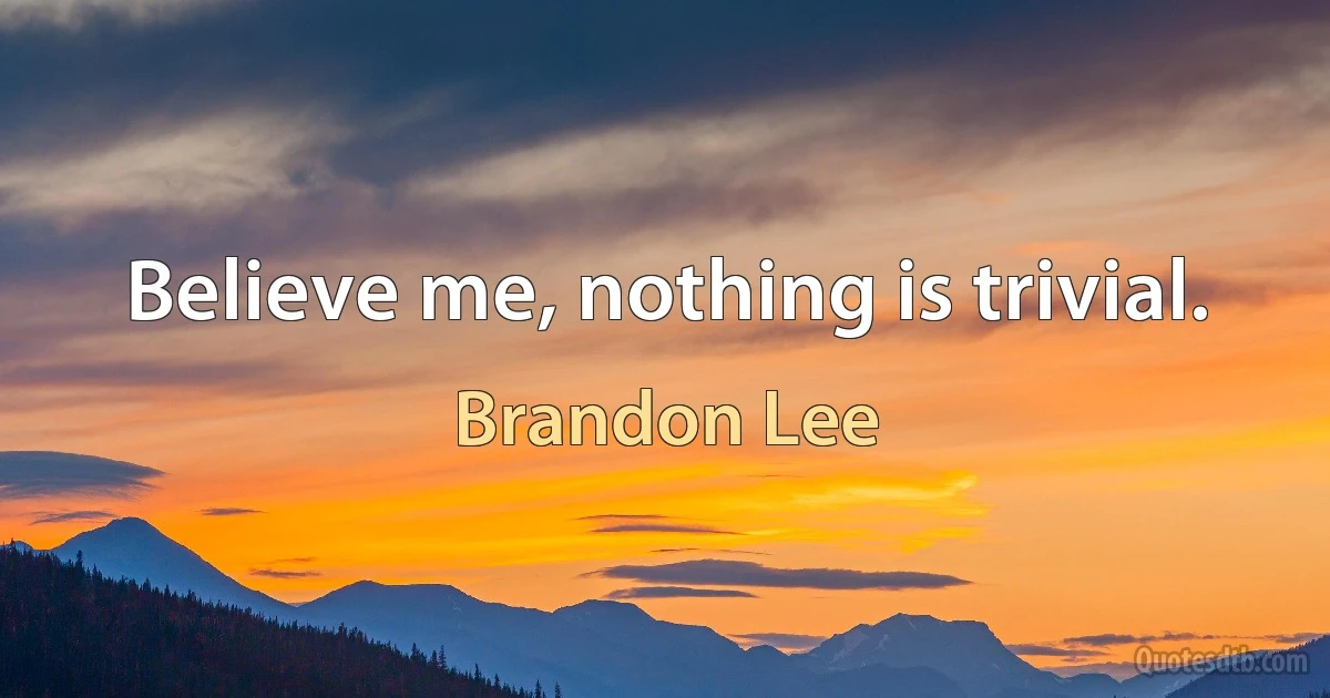 Believe me, nothing is trivial. (Brandon Lee)