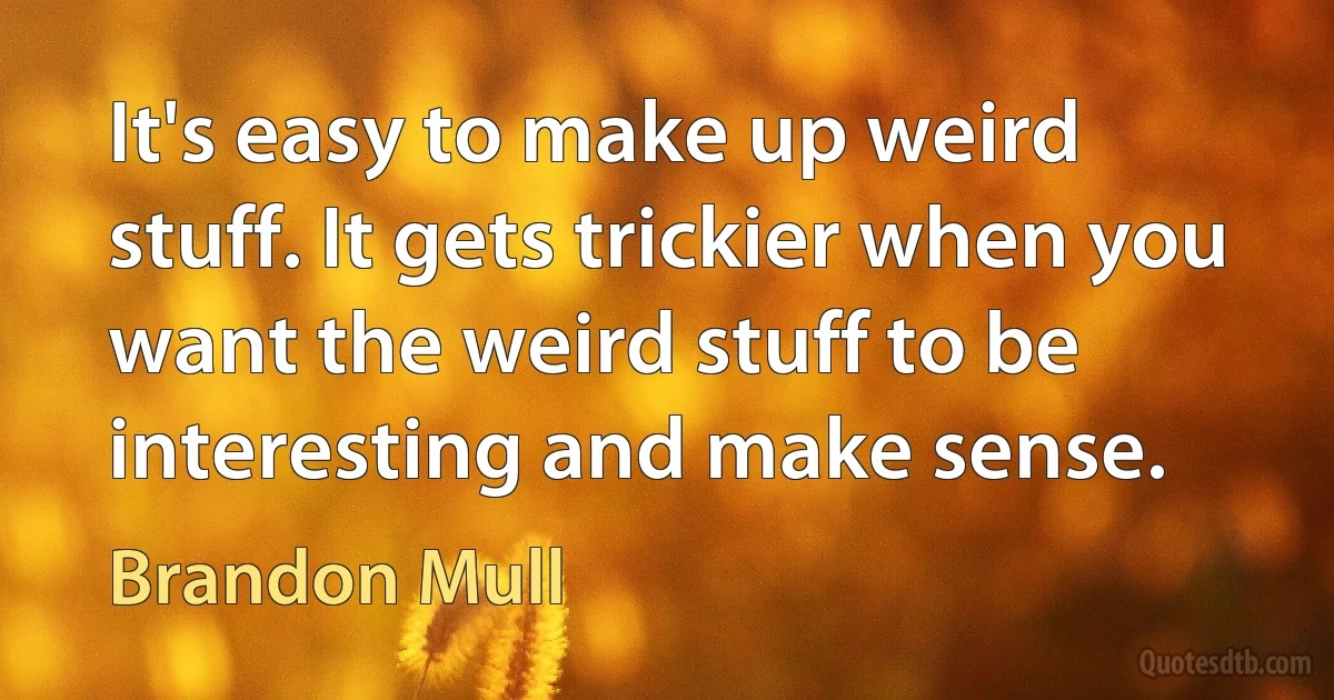 It's easy to make up weird stuff. It gets trickier when you want the weird stuff to be interesting and make sense. (Brandon Mull)