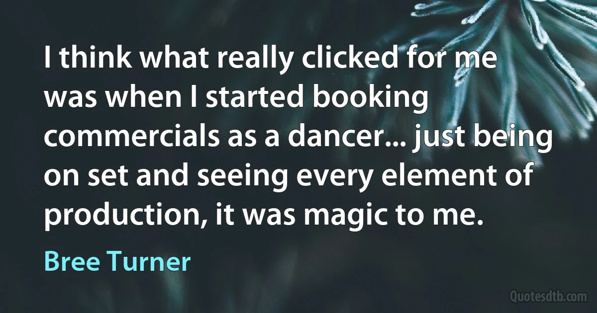 I think what really clicked for me was when I started booking commercials as a dancer... just being on set and seeing every element of production, it was magic to me. (Bree Turner)