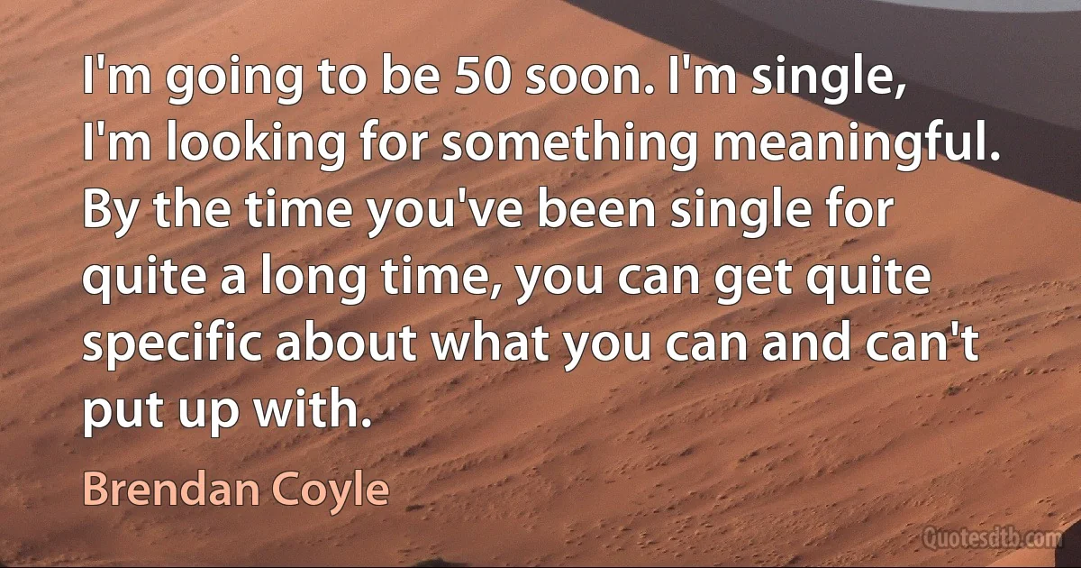 I'm going to be 50 soon. I'm single, I'm looking for something meaningful. By the time you've been single for quite a long time, you can get quite specific about what you can and can't put up with. (Brendan Coyle)