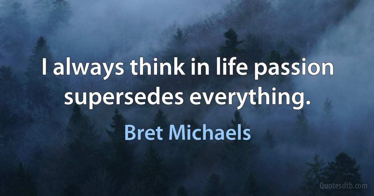 I always think in life passion supersedes everything. (Bret Michaels)