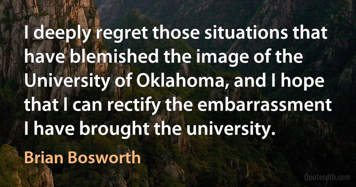 I deeply regret those situations that have blemished the image of the University of Oklahoma, and I hope that I can rectify the embarrassment I have brought the university. (Brian Bosworth)