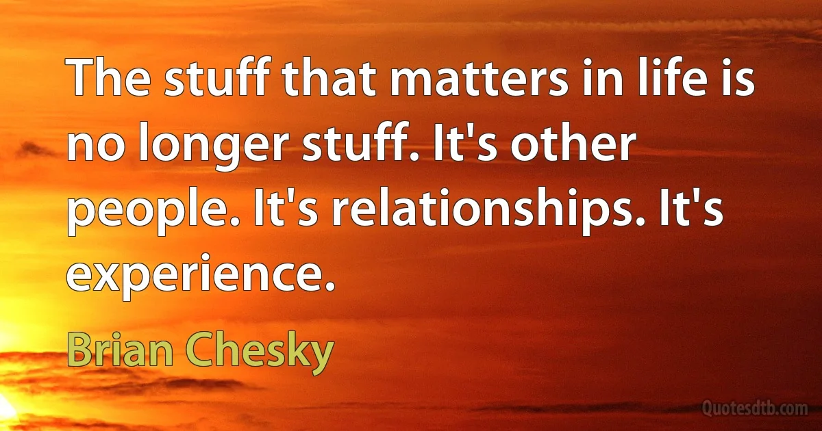 The stuff that matters in life is no longer stuff. It's other people. It's relationships. It's experience. (Brian Chesky)