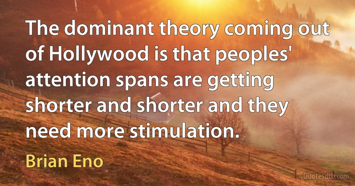 The dominant theory coming out of Hollywood is that peoples' attention spans are getting shorter and shorter and they need more stimulation. (Brian Eno)