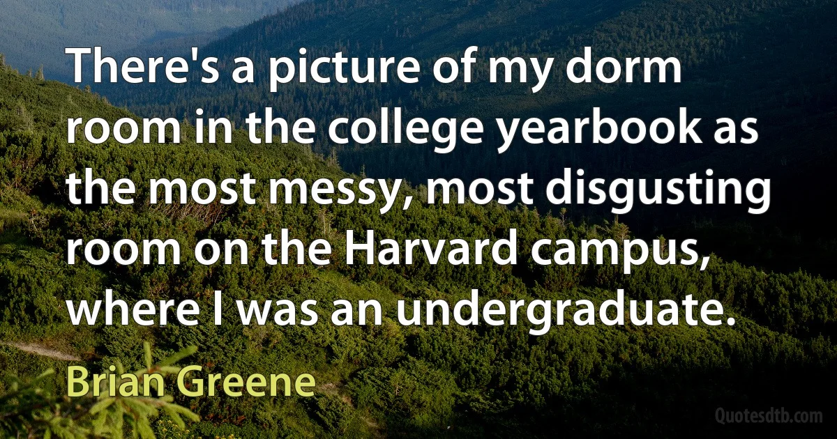 There's a picture of my dorm room in the college yearbook as the most messy, most disgusting room on the Harvard campus, where I was an undergraduate. (Brian Greene)